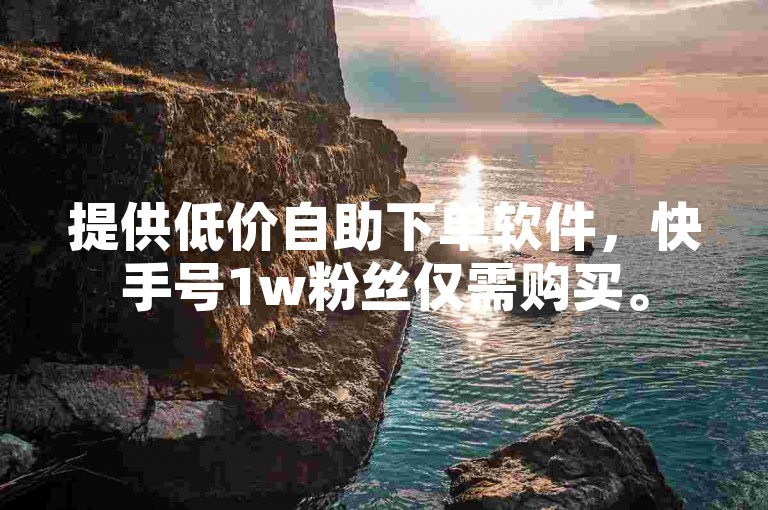 提供低价自助下单软件，快手号1w粉丝仅需购买。