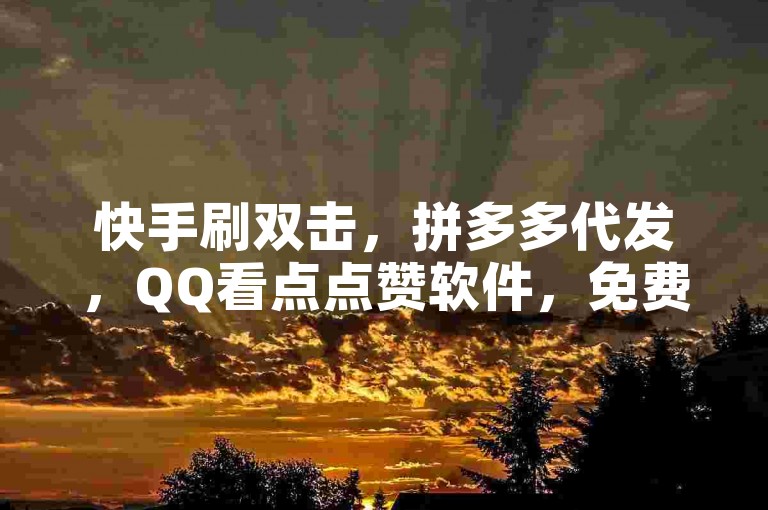 快手刷双击，拼多多代发，QQ看点点赞软件，免费资源等你用。