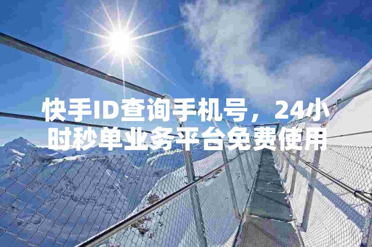 快手ID查询手机号，24小时秒单业务平台免费使用。