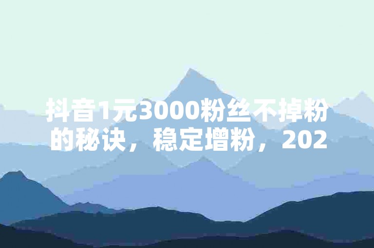抖音1元3000粉丝不掉粉的秘诀，稳定增粉，2025必备技巧！