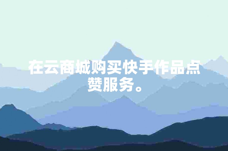 在云商城购买快手作品点赞服务。