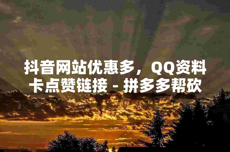 抖音网站优惠多，QQ资料卡点赞链接 - 拼多多帮砍 - 网红平台助力。
