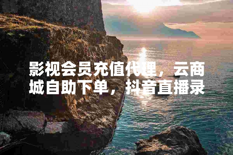 影视会员充值代理，云商城自助下单，抖音直播录屏服务。