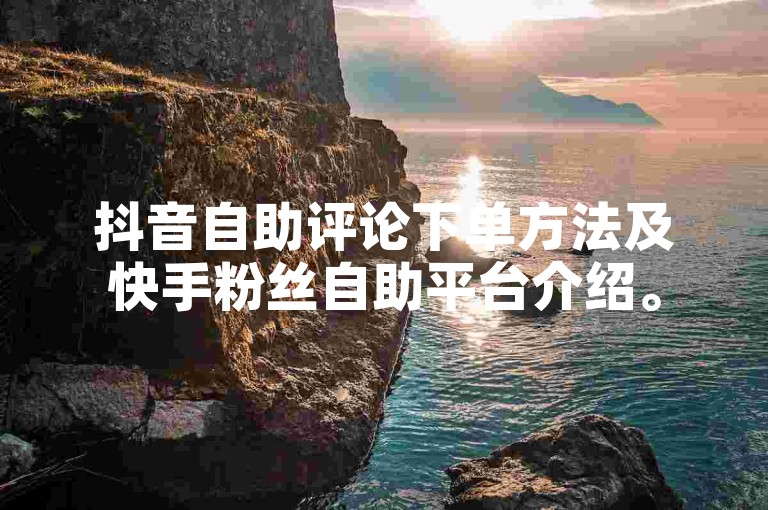 抖音自助评论下单方法及快手粉丝自助平台介绍。