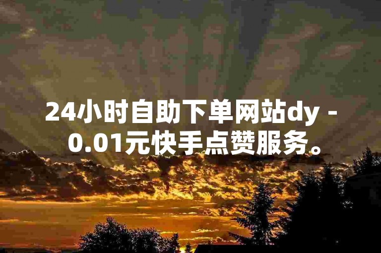 24小时自助下单网站dy - 0.01元快手点赞服务。