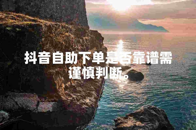 抖音自助下单是否靠谱需谨慎判断。