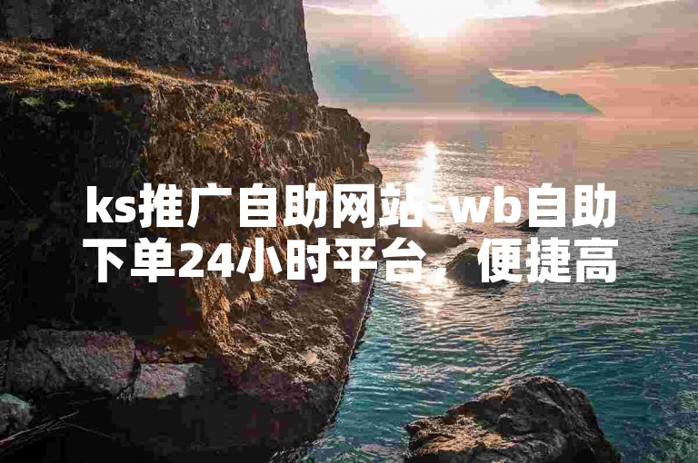 ks推广自助网站-wb自助下单24小时平台，便捷高效。