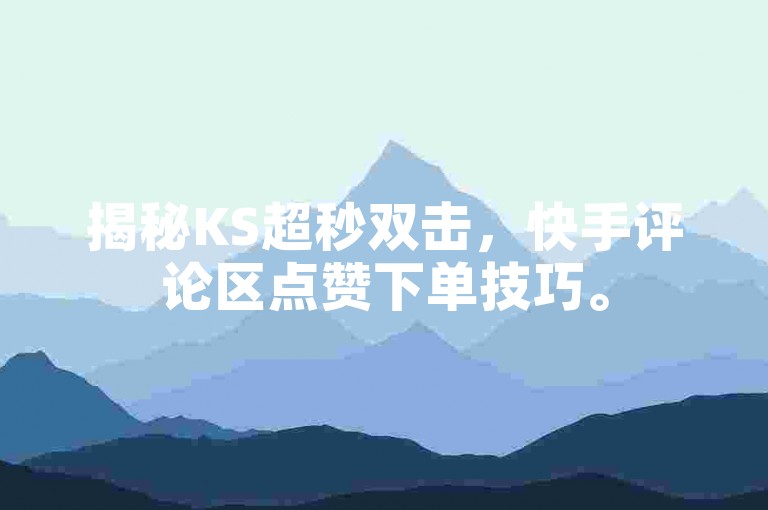 揭秘KS超秒双击，快手评论区点赞下单技巧。