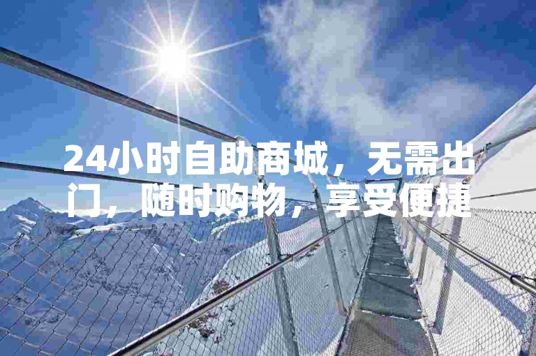 24小时自助商城，无需出门，随时购物，享受便捷生活。