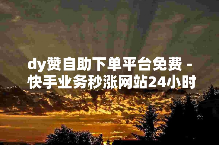 dy赞自助下单平台免费 - 快手业务秒涨网站24小时自助下单平台
