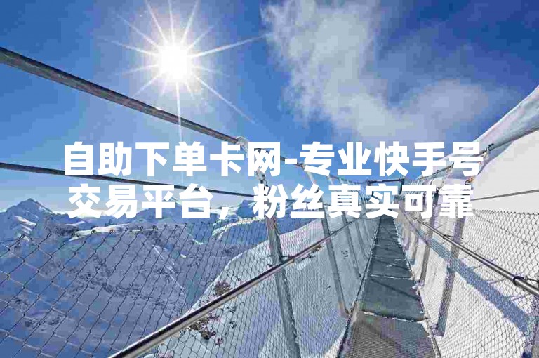 自助下单卡网-专业快手号交易平台，粉丝真实可靠。