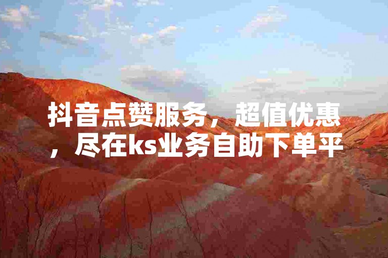 抖音点赞服务，超值优惠，尽在ks业务自助下单平台。