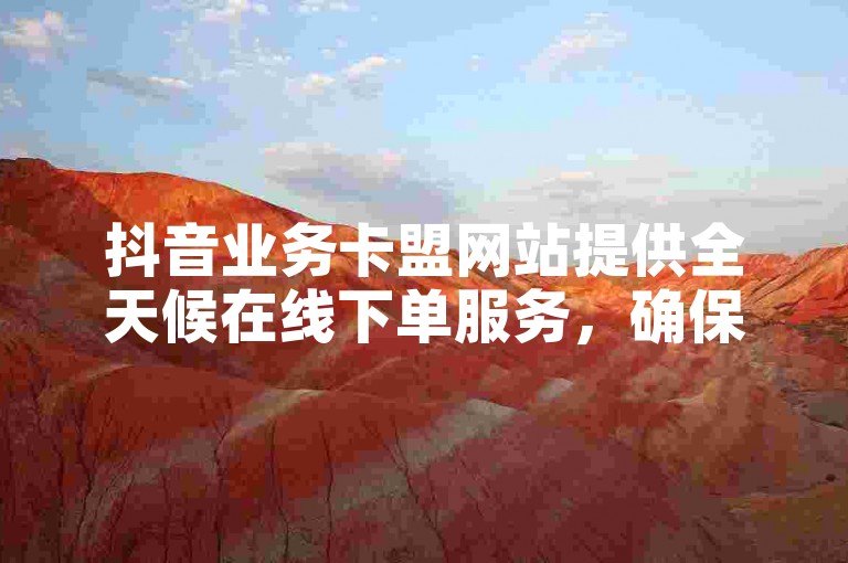 抖音业务卡盟网站提供全天候在线下单服务，确保您的需求随时得到满足。