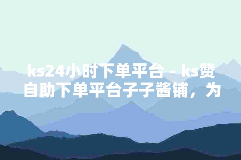 ks24小时下单平台 - ks赞自助下单平台子子酱铺，为您提供便捷的在线服务体验。