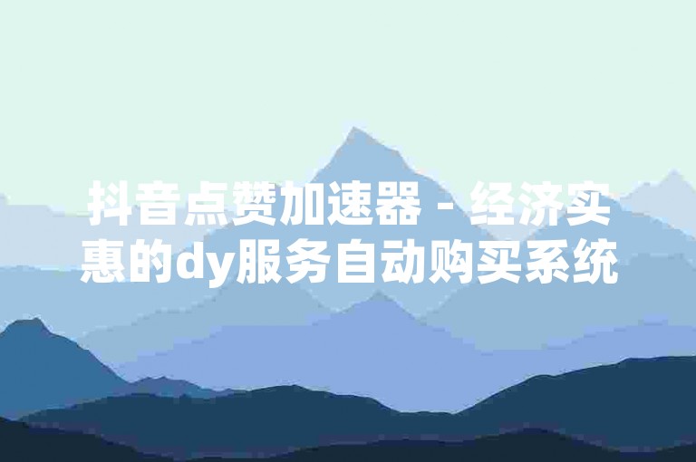 抖音点赞加速器 - 经济实惠的dy服务自动购买系统云笙