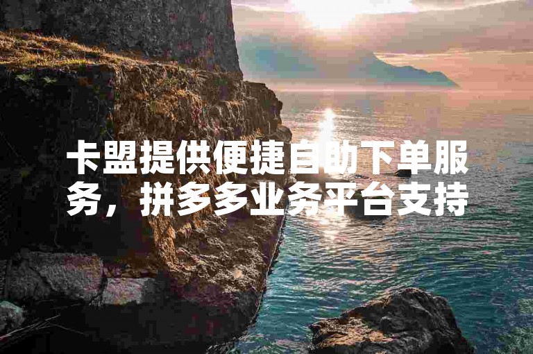 卡盟提供便捷自助下单服务，拼多多业务平台支持快速自助下单。