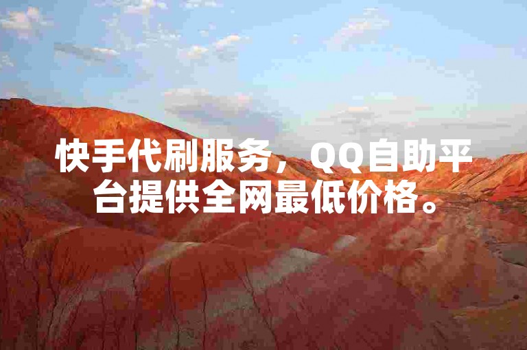 快手代刷服务，QQ自助平台提供全网最低价格。