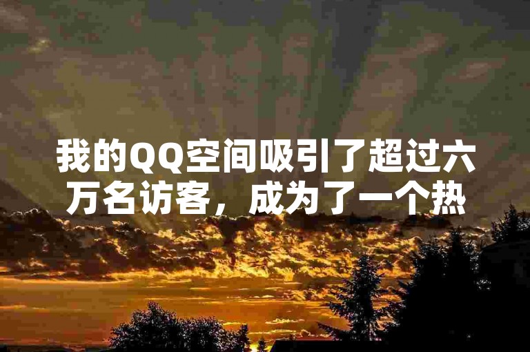 我的QQ空间吸引了超过六万名访客，成为了一个热闹的社交角落。