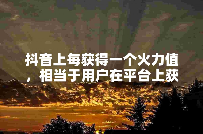 抖音上每获得一个火力值，相当于用户在平台上获得了一定的虚拟货币奖励。