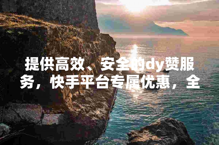 提供高效、安全的dy赞服务，快手平台专属优惠，全网最低价格助你快速提升人气。