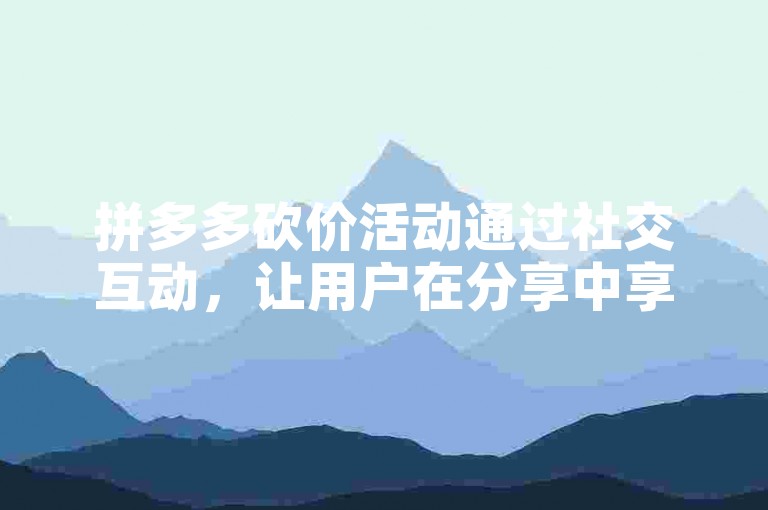 拼多多砍价活动通过社交互动，让用户在分享中享受购物优惠。