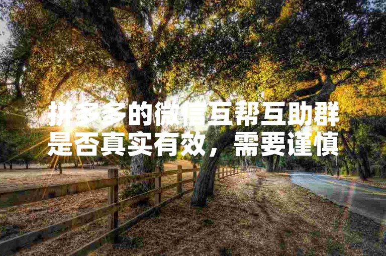 拼多多的微信互帮互助群是否真实有效，需要谨慎甄别。