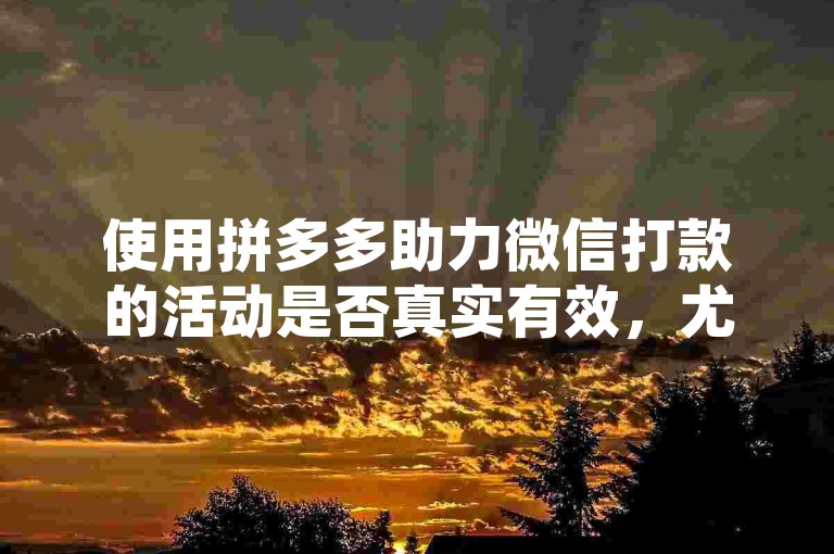 使用拼多多助力微信打款的活动是否真实有效，尤其是针对新用户账号的优惠，仍需谨慎核实以避免潜在的诈骗风险。