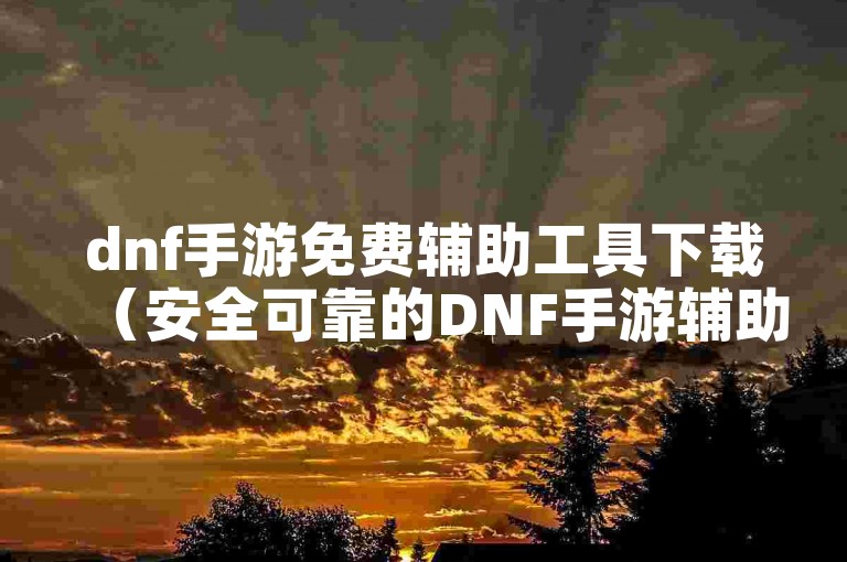 dnf手游免费辅助工具下载(安全可靠的DNF手游辅助工具下载平台)