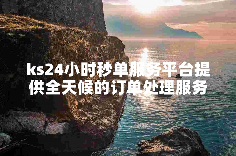 ks24小时秒单服务平台提供全天候的订单处理服务。