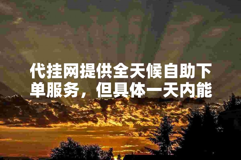 代挂网提供全天候自助下单服务，但具体一天内能完成多少次双击操作，这取决于多种因素，如系统繁忙程度、用户数量以及服务器性能等。