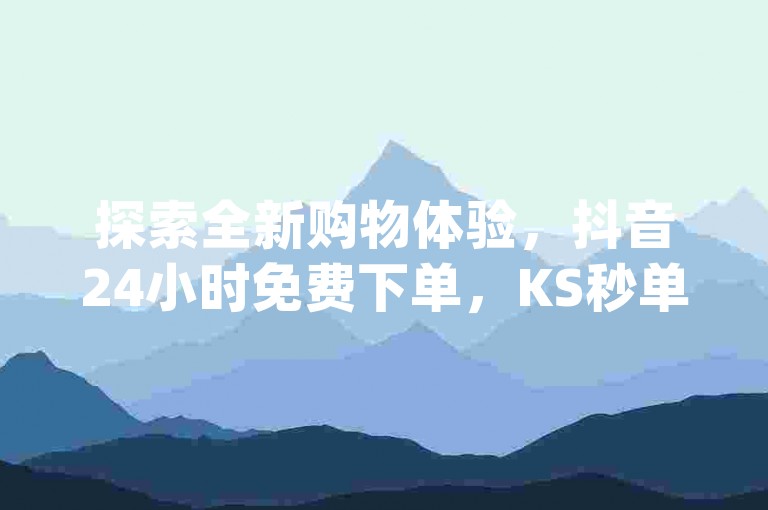 探索全新购物体验，抖音24小时免费下单，KS秒单业务平台低价优惠 - 快手免费网站，dy24小时下单平台评论震撼发布！