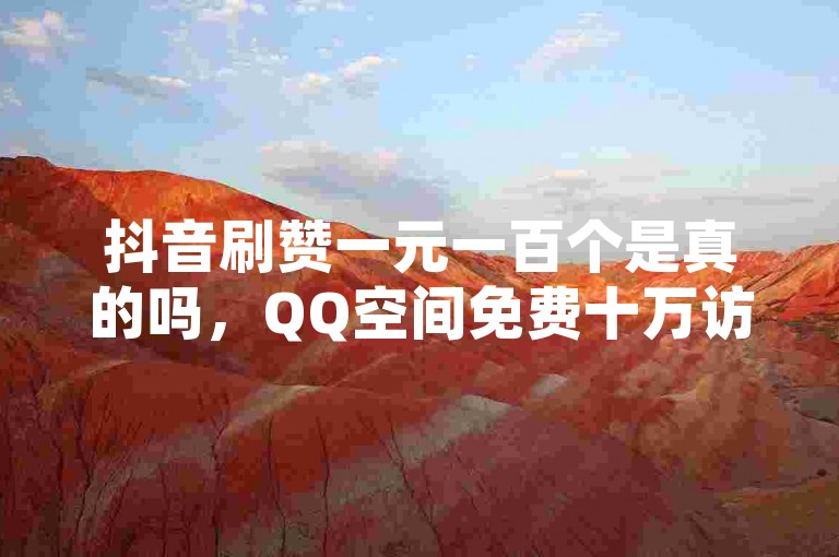 抖音刷赞一元一百个是真的吗，QQ空间免费十万访客网站有哪些。