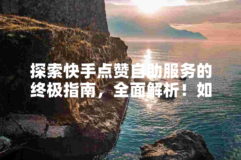 探索快手点赞自助服务的终极指南，全面解析！如何有效利用快手免费打call自助平台？2025年必备技巧！