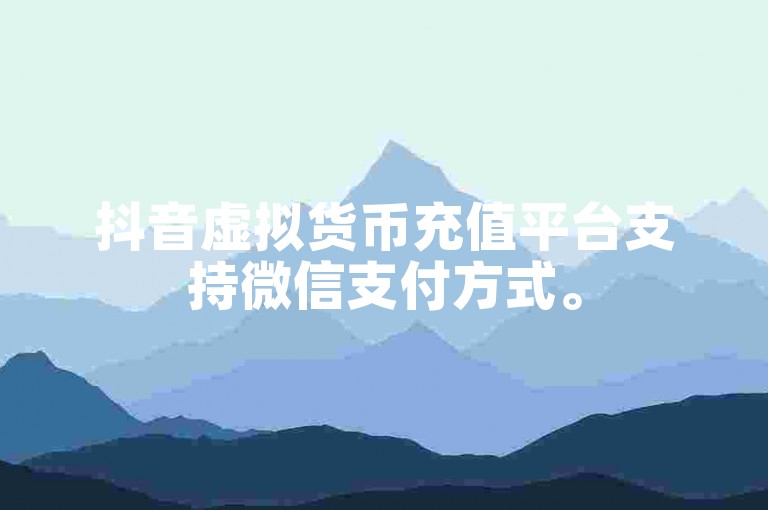 抖音虚拟货币充值平台支持微信支付方式。
