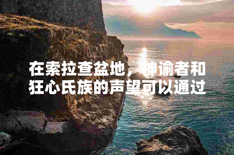 在索拉查盆地，神谕者和狂心氏族的声望可以通过1元1000粉下单平台来快速提升。