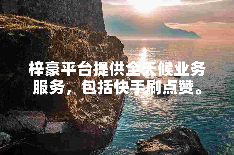 梓豪平台提供全天候业务服务，包括快手刷点赞。