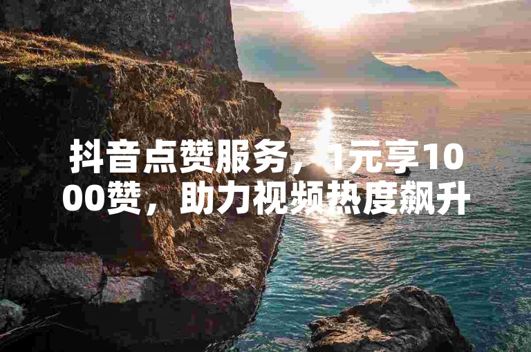 抖音点赞服务，1元享1000赞，助力视频热度飙升。