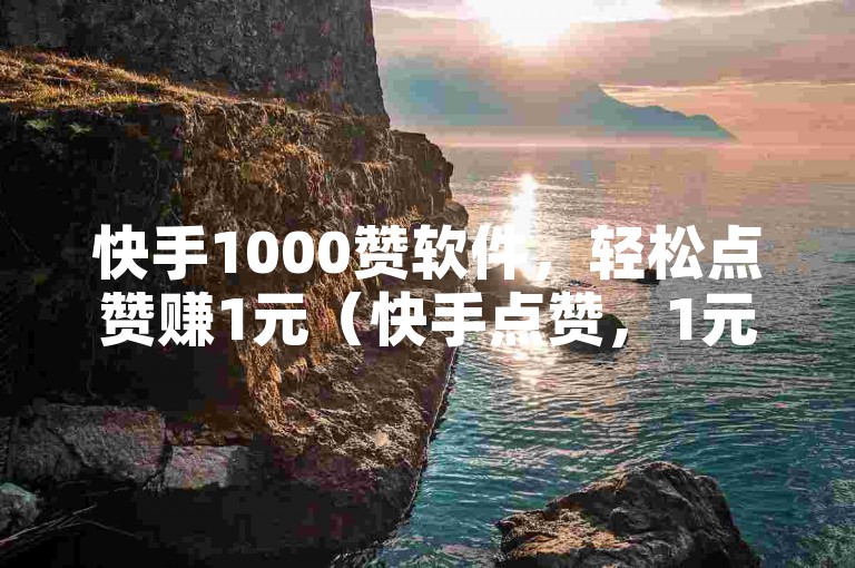 快手1000赞软件，轻松点赞赚1元（快手点赞，1元换取1000赞）