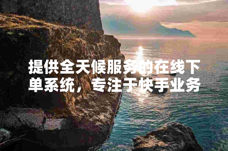 提供全天候服务的在线下单系统，专注于快手业务卡盟的自助下单平台，以其专业性和便捷性脱颖而出。