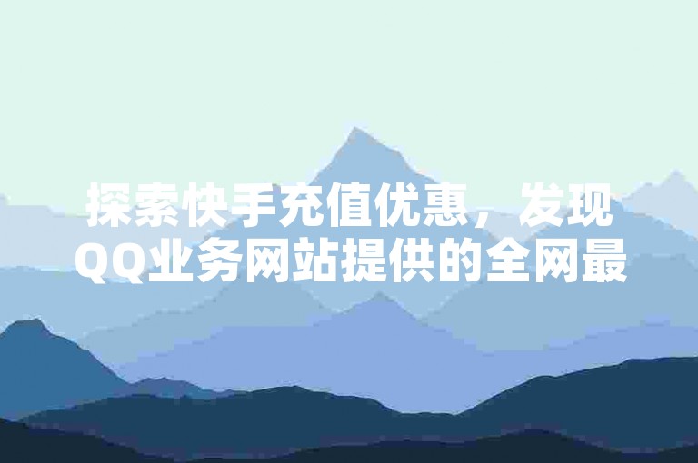 探索快手充值优惠，发现QQ业务网站提供的全网最低价格 - 学习如何快速增加QQ访客量 - 掌握开启QQ秒赞的技巧。