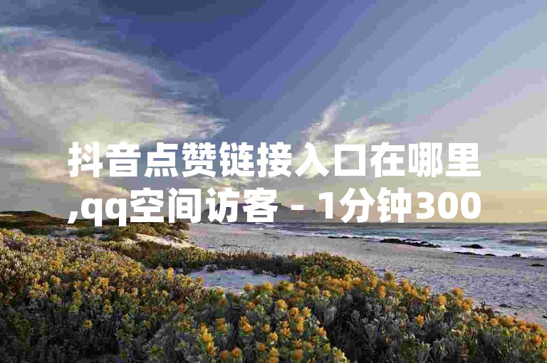 抖音点赞链接入口在哪里,qq空间访客 - 1分钟3000赞 - 全网辅助最低货源网