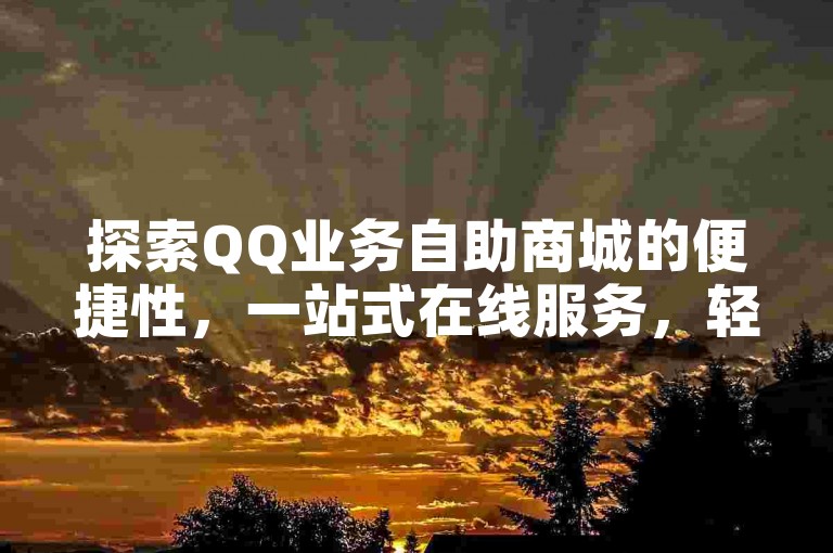 探索QQ业务自助商城的便捷性，一站式在线服务，轻松管理您的QQ需求！