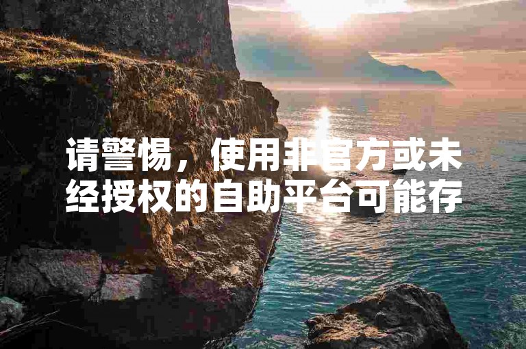 请警惕，使用非官方或未经授权的自助平台可能存在安全风险，确保访问正规渠道以保障个人信息和账户安全。