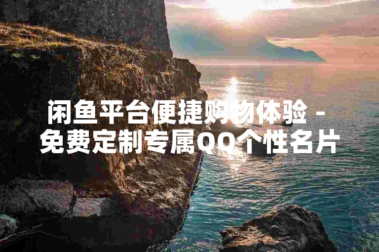 闲鱼平台便捷购物体验 - 免费定制专属QQ个性名片。