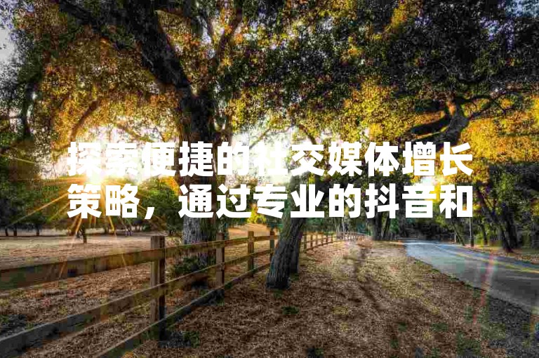 探索便捷的社交媒体增长策略，通过专业的抖音和快手业务自助下单平台，轻松提升你的在线影响力。