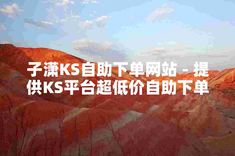 子潇KS自助下单网站 - 提供KS平台超低价自助下单服务。