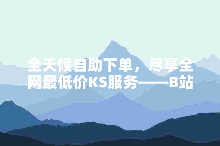 全天候自助下单，尽享全网最低价KS服务——B站专属24小时下单平台网站。
