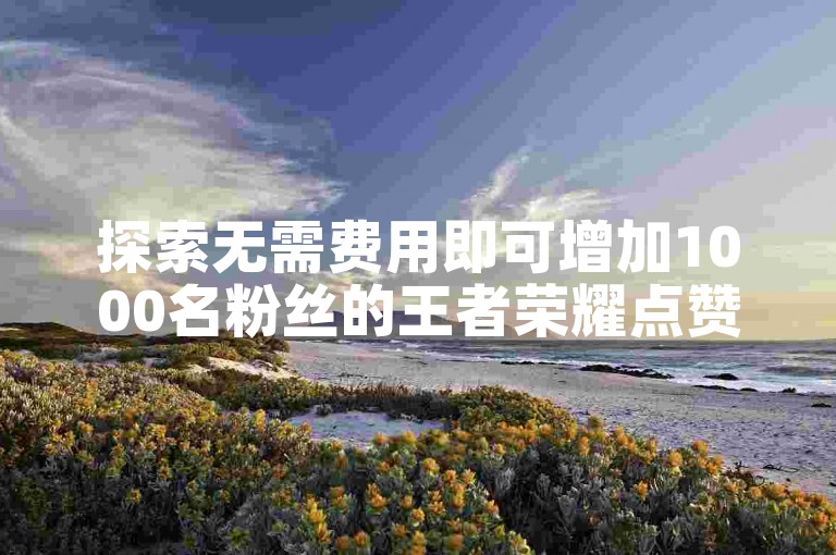 探索无需费用即可增加1000名粉丝的王者荣耀点赞平台。