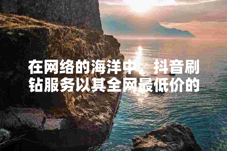 在网络的海洋中，抖音刷钻服务以其全网最低价的优势，成为了众多用户的首选。