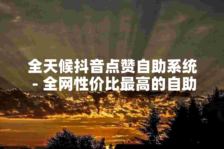 全天候抖音点赞自助系统 - 全网性价比最高的自助服务站点。